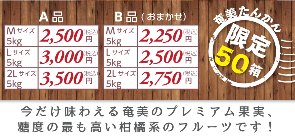 送料が別途必要です
A品(税込)
Mサイズ5kg　2,500円
Lサイズ5kg　3,000円
2L サイズ5kg　3,500円

B品おまかせ(税込)
Mサイズ5kg　2,250円
Lサイズ5kg　2,500円
2L サイズ5kg　2,750円
奄美たんかん
今だけ味わえる奄美のプレミアム果実、糖度の最も高い柑橘系のフルーツです!
